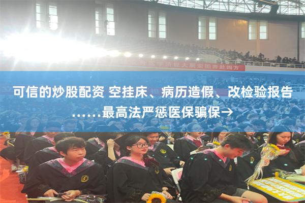可信的炒股配资 空挂床、病历造假、改检验报告……最高法严惩医保骗保→