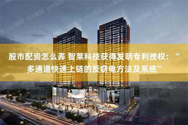 股市配资怎么弄 智莱科技获得发明专利授权:“多通道快速上链的反窃电方法及系统”