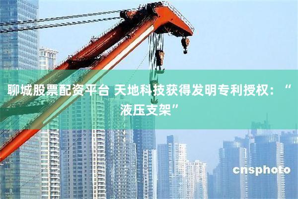 聊城股票配资平台 天地科技获得发明专利授权:“液压支架”