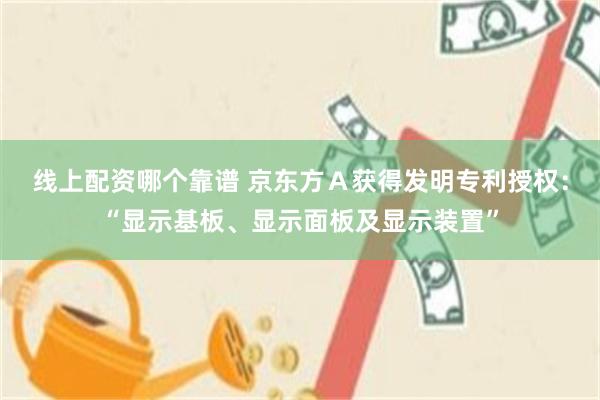 线上配资哪个靠谱 京东方Ａ获得发明专利授权：“显示基板、显示面板及显示装置”
