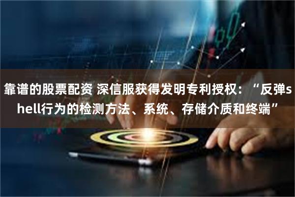 靠谱的股票配资 深信服获得发明专利授权：“反弹shell行为的检测方法、系统、存储介质和终端”
