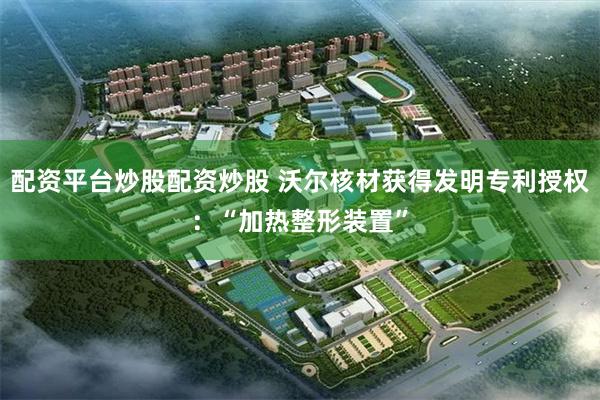 配资平台炒股配资炒股 沃尔核材获得发明专利授权：“加热整形装置”