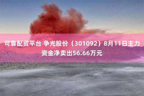可靠配资平台 争光股份（301092）8月11日主力资金净卖出56.66万元