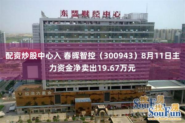配资炒股中心入 春晖智控（300943）8月11日主力资金净卖出19.67万元