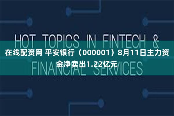 在线配资网 平安银行（000001）8月11日主力资金净卖出1.22亿元