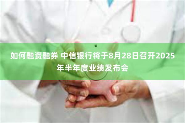 如何融资融券 中信银行将于8月28日召开2025年半年度业绩发布会