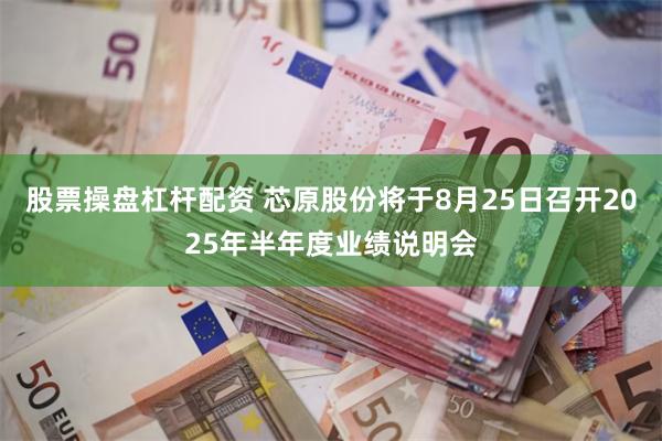 股票操盘杠杆配资 芯原股份将于8月25日召开2025年半年度业绩说明会