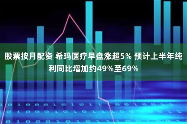 股票按月配资 希玛医疗早盘涨超5% 预计上半年纯利同比增加约49%至69%