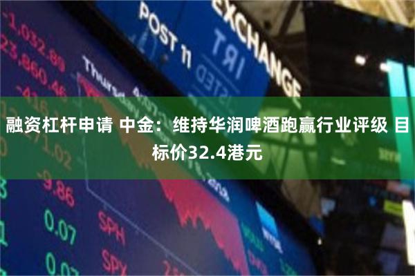 融资杠杆申请 中金：维持华润啤酒跑赢行业评级 目标价32.4港元