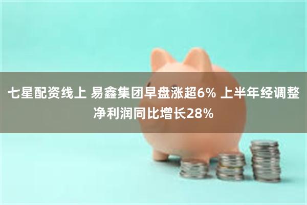 七星配资线上 易鑫集团早盘涨超6% 上半年经调整净利润同比增长28%