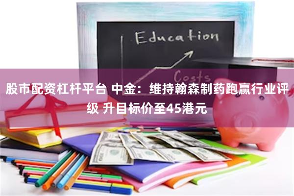 股市配资杠杆平台 中金:维持翰森制药跑赢行业评级 升目标价至45港元