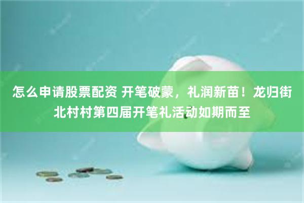怎么申请股票配资 开笔破蒙，礼润新苗！龙归街北村村第四届开笔礼活动如期而至
