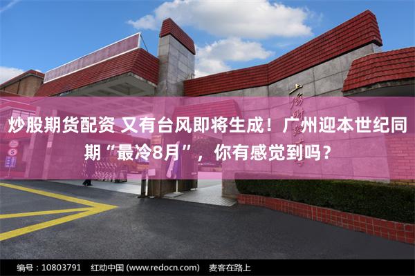 炒股期货配资 又有台风即将生成！广州迎本世纪同期“最冷8月”，你有感觉到吗？