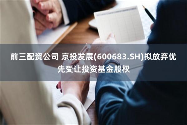 前三配资公司 京投发展(600683.SH)拟放弃优先受让投资基金股权