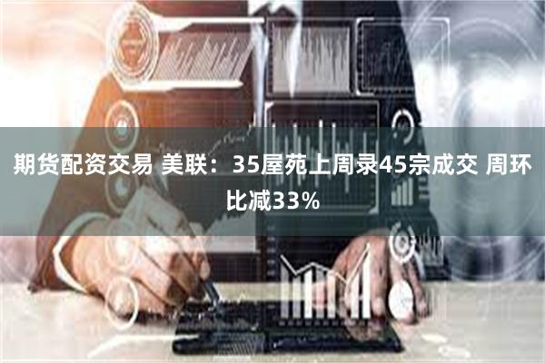 期货配资交易 美联：35屋苑上周录45宗成交 周环比减33%