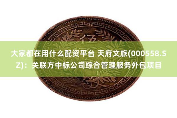 大家都在用什么配资平台 天府文旅(000558.SZ)：关联方中标公司综合管理服务外包项目