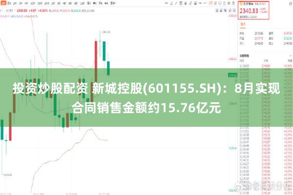 投资炒股配资 新城控股(601155.SH)：8月实现合同销售金额约15.76亿元