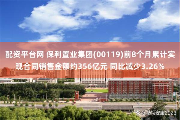 配资平台网 保利置业集团(00119)前8个月累计实现合同销售金额约356亿元 同比减少3.26%