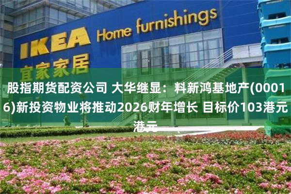 股指期货配资公司 大华继显：料新鸿基地产(00016)新投资物业将推动2026财年增长 目标价103港元