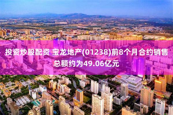 投资炒股配资 宝龙地产(01238)前8个月合约销售总额约为49.06亿元