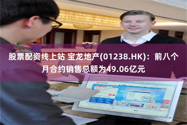 股票配资线上站 宝龙地产(01238.HK)：前八个月合约销售总额为49.06亿元