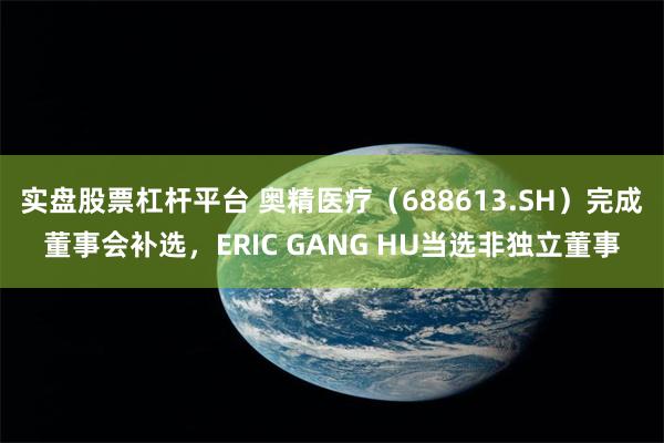 实盘股票杠杆平台 奥精医疗（688613.SH）完成董事会补选，ERIC GANG HU当选非独立董事