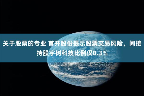 关于股票的专业 首开股份提示股票交易风险，间接持股宇树科技比例仅0.3%