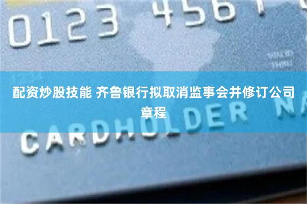 配资炒股技能 齐鲁银行拟取消监事会并修订公司章程