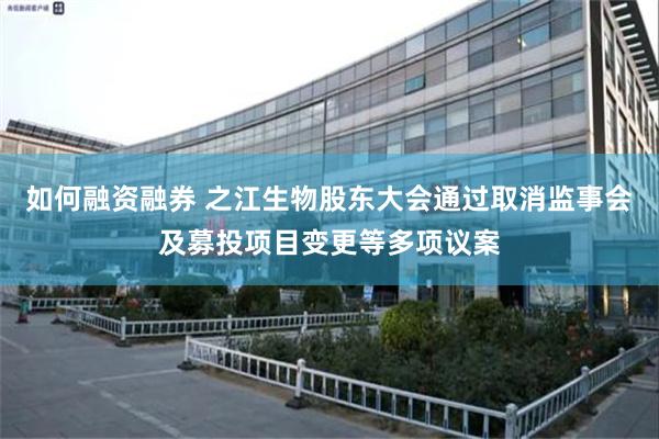 如何融资融券 之江生物股东大会通过取消监事会及募投项目变更等多项议案