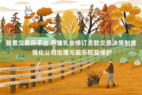 股票交易所平台 燕塘乳业修订关联交易决策制度 强化公司治理与股东权益保护