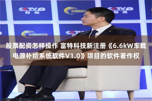 股票配资怎样操作 富特科技新注册《6.6kW车载电源补给系统软件V1.0》项目的软件著作权