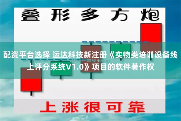 配资平台选择 运达科技新注册《实物类培训设备线上评分系统V1.0》项目的软件著作权