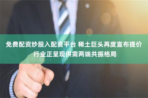 免费配资炒股入配资平台 稀土巨头再度宣布提价 行业正呈现供需两端共振格局
