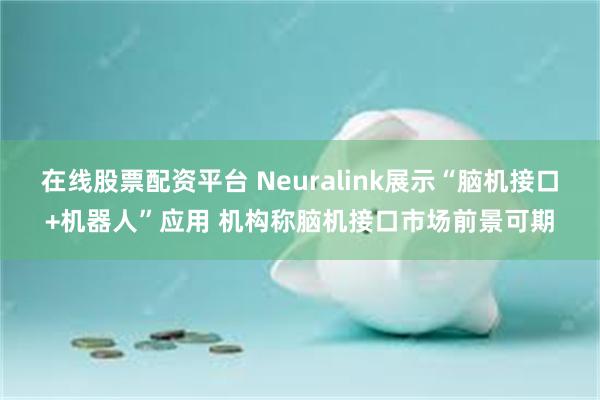 在线股票配资平台 Neuralink展示“脑机接口+机器人”应用 机构称脑机接口市场前景可期