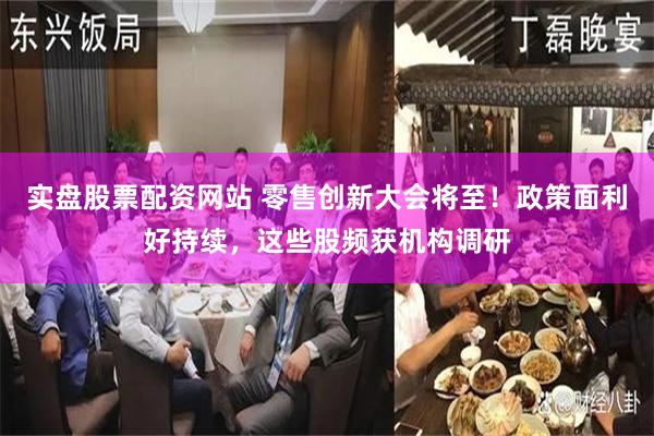 实盘股票配资网站 零售创新大会将至！政策面利好持续，这些股频获机构调研