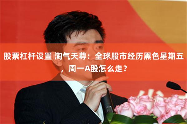 股票杠杆设置 淘气天尊：全球股市经历黑色星期五，周一A股怎么走？