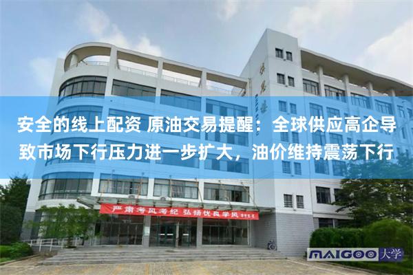 安全的线上配资 原油交易提醒：全球供应高企导致市场下行压力进一步扩大，油价维持震荡下行