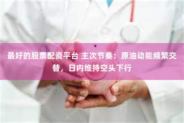 最好的股票配资平台 主次节奏：原油动能频繁交替，日内维持空头下行