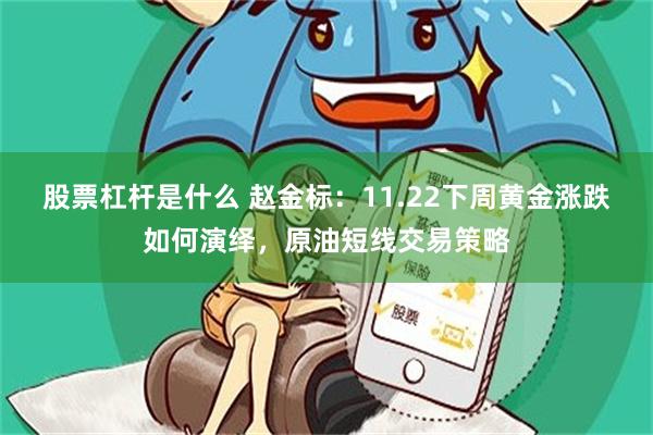 股票杠杆是什么 赵金标：11.22下周黄金涨跌如何演绎，原油短线交易策略
