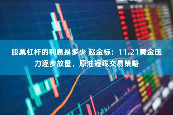 股票杠杆的利息是多少 赵金标：11.21黄金压力逐步放量，原油短线交易策略