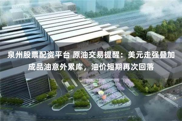 泉州股票配资平台 原油交易提醒：美元走强叠加成品油意外累库，油价短期再次回落