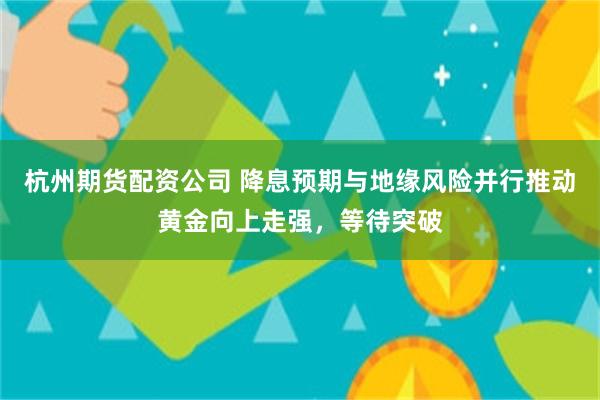 杭州期货配资公司 降息预期与地缘风险并行推动黄金向上走强，等待突破