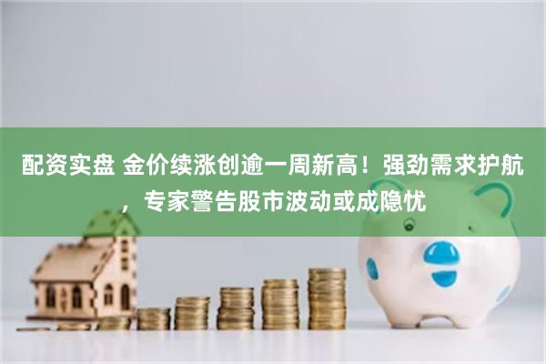 配资实盘 金价续涨创逾一周新高！强劲需求护航，专家警告股市波动或成隐忧