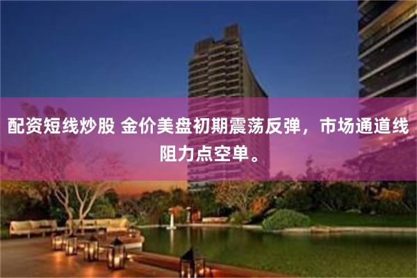 配资短线炒股 金价美盘初期震荡反弹，市场通道线阻力点空单。