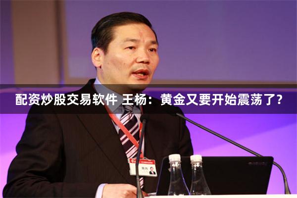 配资炒股交易软件 王杨：黄金又要开始震荡了？
