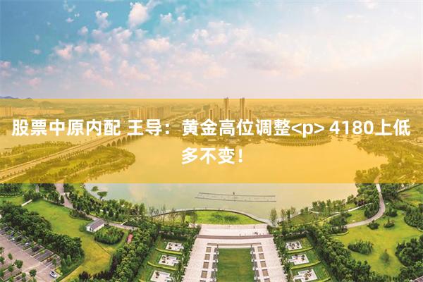 股票中原内配 王导：黄金高位调整<p> 4180上低多不变！