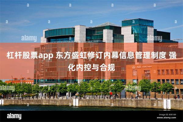杠杆股票app 东方盛虹修订内幕信息管理制度 强化内控与合规
