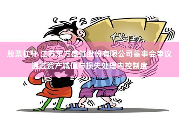 股票杠杆 江苏东方盛虹股份有限公司董事会审议通过资产减值与损失处理内控制度