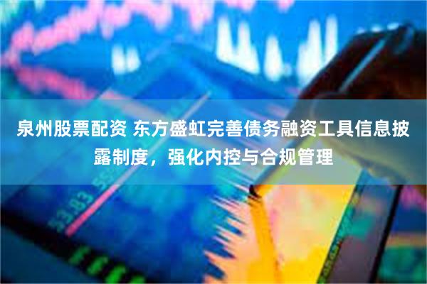 泉州股票配资 东方盛虹完善债务融资工具信息披露制度，强化内控与合规管理