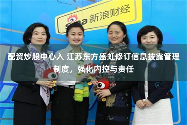 配资炒股中心入 江苏东方盛虹修订信息披露管理制度，强化内控与责任